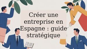 Créer une entreprise en Espagne : guide stratégique