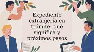 Expediente extranjería en trámite: qué significa y próximos pasos